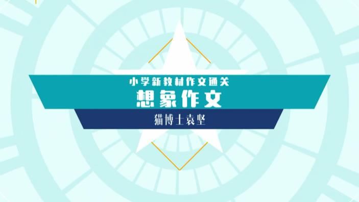 10次课通关小学作文想象类写作方法技巧教学视频(袁坚 猫博士)